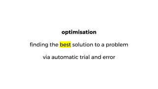 optimisation
finding the best solution to a problem
via automatic trial and error
 