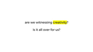 are we witnessing creativity?
is it all over for us?
 
