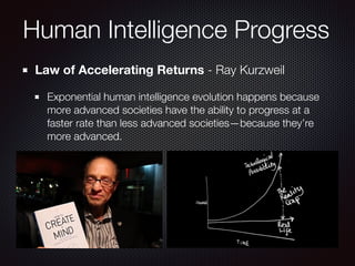 Law of Accelerating Returns - Ray Kurzweil
Exponential human intelligence evolution happens because
more advanced societies have the ability to progress at a
faster rate than less advanced societies—because they’re
more advanced.
Human Intelligence Progress
 