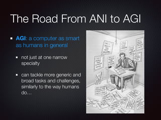 The Road From ANI to AGI
AGI: a computer as smart
as humans in general
not just at one narrow
specialty
can tackle more generic and
broad tasks and challenges,
similarly to the way humans
do…
 