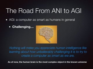 The Road From ANI to AGI
AGI: a computer as smart as humans in general
Challenging…
Nothing will make you appreciate human intelligence like
learning about how unbelievably challenging it is to try to
create a computer as smart as we are.
As of now, the human brain is the most complex object in the known universe
 