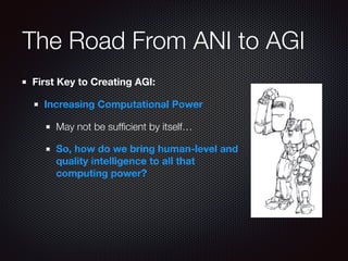 The Road From ANI to AGI
First Key to Creating AGI:
Increasing Computational Power
May not be sufﬁcient by itself…
So, how do we bring human-level and
quality intelligence to all that
computing power?
 