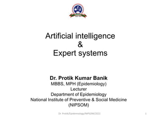 Artificial intelligence
&
Expert systems
Dr. Protik Kumar Banik
MBBS, MPH (Epidemiology)
Lecturer
Department of Epidemiology
National Institute of Preventive & Social Medicine
(NIPSOM)
Dr. Protik/Epidemiology/NIPSOM/2022 1
 