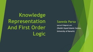 Knowledge
Representation
And First Order
Logic
Saeeda Parsa
sparsa313@gmail.com
(Sheikh Zayed Islamic Centre,
University of Karachi)
 