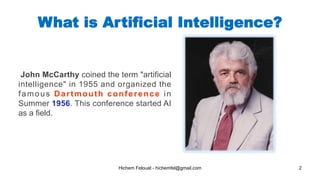 Hichem Felouat - hichemfel@gmail.com 2
What is Artificial Intelligence?
John McCarthy coined the term "artificial
intelligence" in 1955 and organized the
famous Dartmouth conference in
Summer 1956. This conference started AI
as a field.
 