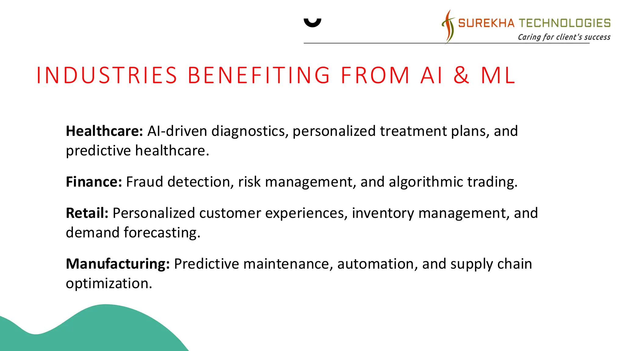 PRODUCT LAUNCH
• Market expansion
• Product innovation
• Customer retention
• Operational efficiency
Product launch timeline
INDUSTRIES BENEFITING FROM AI & ML
• Healthcare: AI-driven diagnostics, personalized treatment plans, and
predictive healthcare.
• Finance: Fraud detection, risk management, and algorithmic trading.
• Retail: Personalized customer experiences, inventory management, and
demand forecasting.
• Manufacturing: Predictive maintenance, automation, and supply chain
optimization.
 
