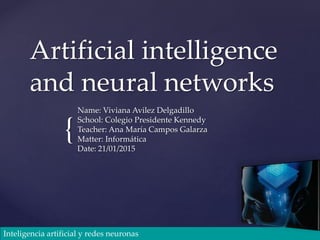 {
Artificial intelligence
and neural networks
Name: Viviana Avilez Delgadillo
School: Colegio Presidente Kennedy
Teacher: Ana María Campos Galarza
Matter: Informática
Date: 21/01/2015
Inteligencia artificial y redes neuronas
 