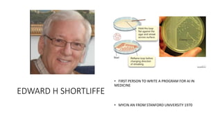 EDWARD H SHORTLIFFE
• FIRST PERSON TO WRITE A PROGRAM FOR AI IN
MEDICINE
• MYCIN AN FROM STANFORD UNIVERSITY 1970
 