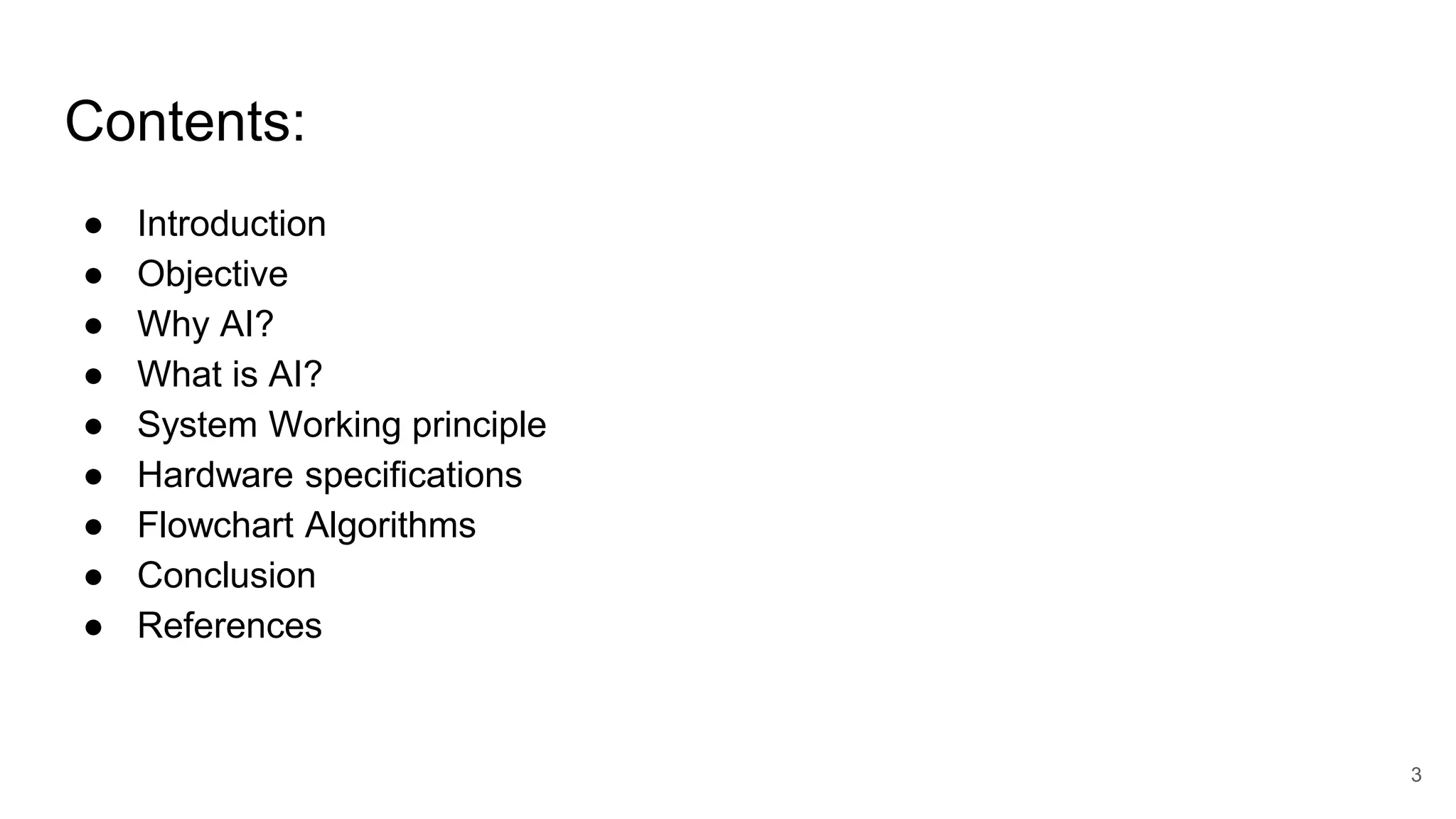 Contents:
● Introduction
● Objective
● Why AI?
● What is AI?
● System Working principle
● Hardware specifications
● Flowchart Algorithms
● Conclusion
● References
3
 