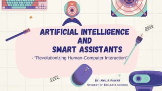 ARTIFICIAL INTELLIGENCE
and
Smart Assistants
BY: ANUJA PAWAR
Student of Bsc.data science
- "Revolutionizing Human-Computer Interaction"
 