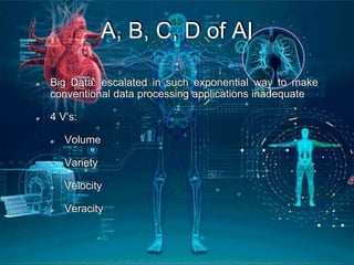 A, B, C, D of AI
Big Data: escalated in such exponential way to make
conventional data processing applications inadequate
4 V’s:
Volume
Variety
Velocity
Veracity
 