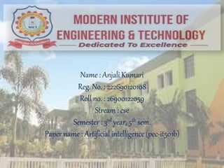 Name : Anjali Kumari
Reg.No. : 222690120108
Roll no. : 26900122059
Stream : cse
Semester : 3rd year, 5th sem.
Paper name : Artificial intelligence(pec-it501b)
 