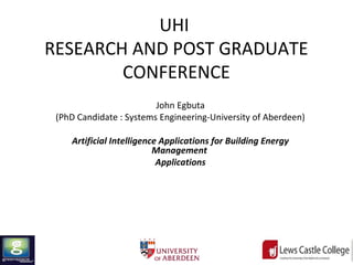 UHI
RESEARCH AND POST GRADUATE
CONFERENCE
John Egbuta
(PhD Candidate : Systems Engineering-University of Aberdeen)
Artificial Intelligence Applications for Building Energy
Management
Applications
 