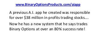 www.BinaryOptionsProducts.com/aiapp
A previous A.I. app he created was responsible
for over $38 million in profits trading stocks….
Now he has a new system that he says trades
Binary Options at over an 80% success rate!
 