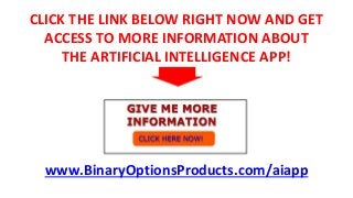 CLICK THE LINK BELOW RIGHT NOW AND GET
ACCESS TO MORE INFORMATION ABOUT
THE ARTIFICIAL INTELLIGENCE APP!
www.BinaryOptionsProducts.com/aiapp
 