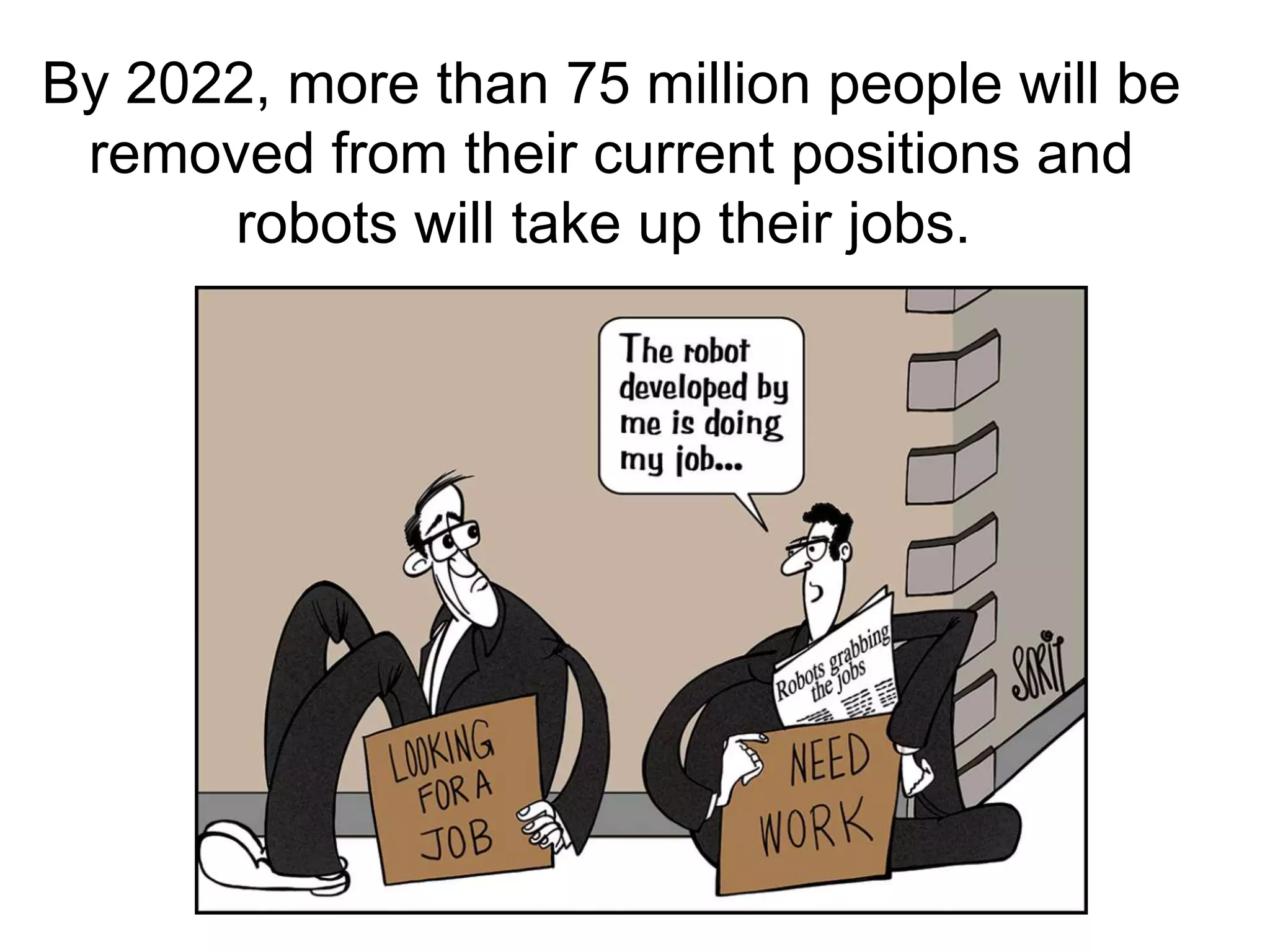 By 2022, more than 75 million people will be
removed from their current positions and
robots will take up their jobs.
 