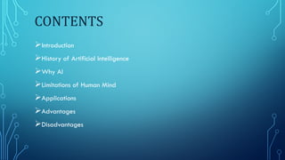 CONTENTS
Introduction
History of Artificial Intelligence
Why AI
Limitations of Human Mind
Applications
Advantages
Disadvantages
 