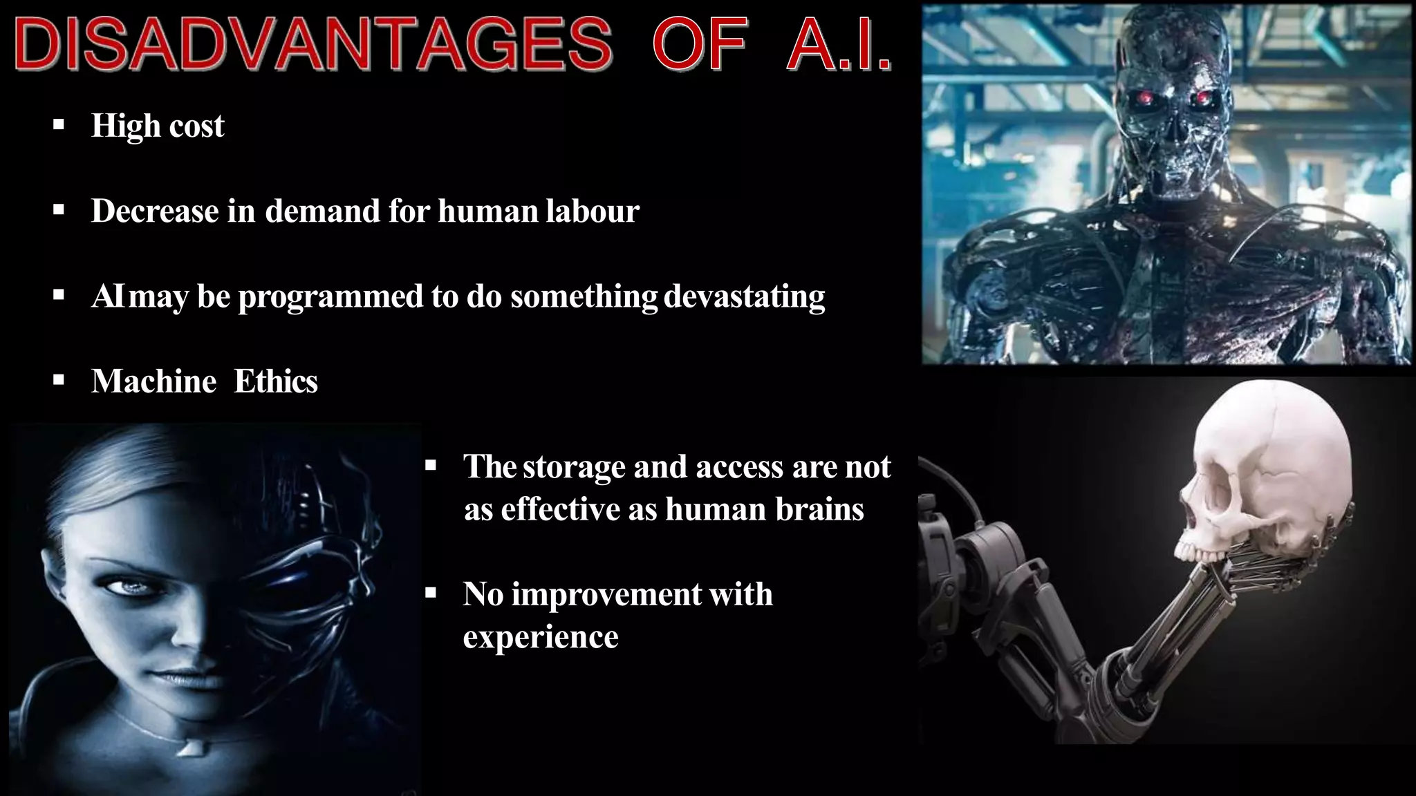  High cost
 Decrease in demand for human labour
 AImay be programmed to do somethingdevastating
 Machine Ethics
 Thestorage and access are not
as effective as human brains
 No improvement with
experience
 
