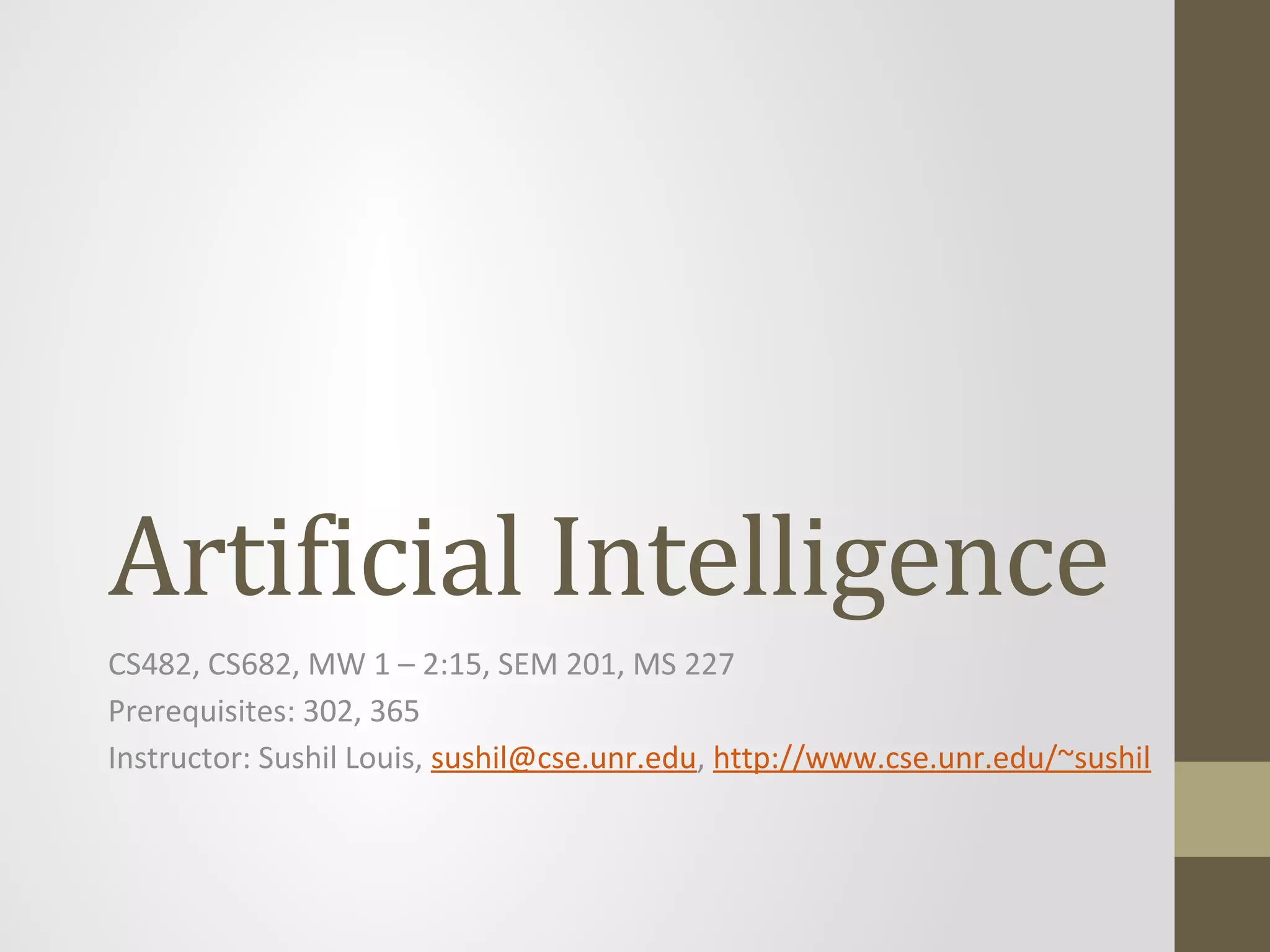 Artificial Intelligence
CS482, CS682, MW 1 – 2:15, SEM 201, MS 227
Prerequisites: 302, 365
Instructor: Sushil Louis, sushil@cse.unr.edu, http://www.cse.unr.edu/~sushil
 