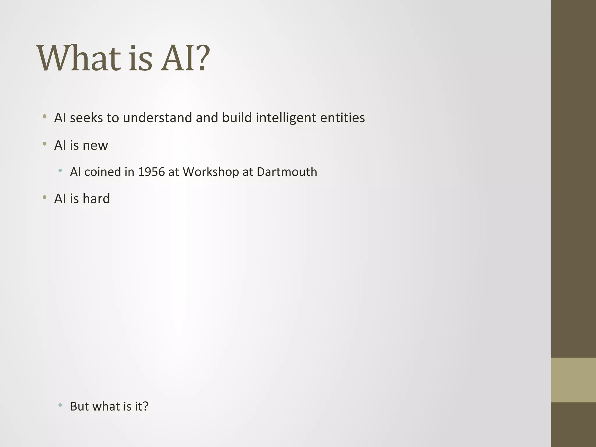 What is AI?
• AI seeks to understand and build intelligent entities
• AI is new
• AI coined in 1956 at Workshop at Dartmouth
• AI is hard
• But what is it?
 