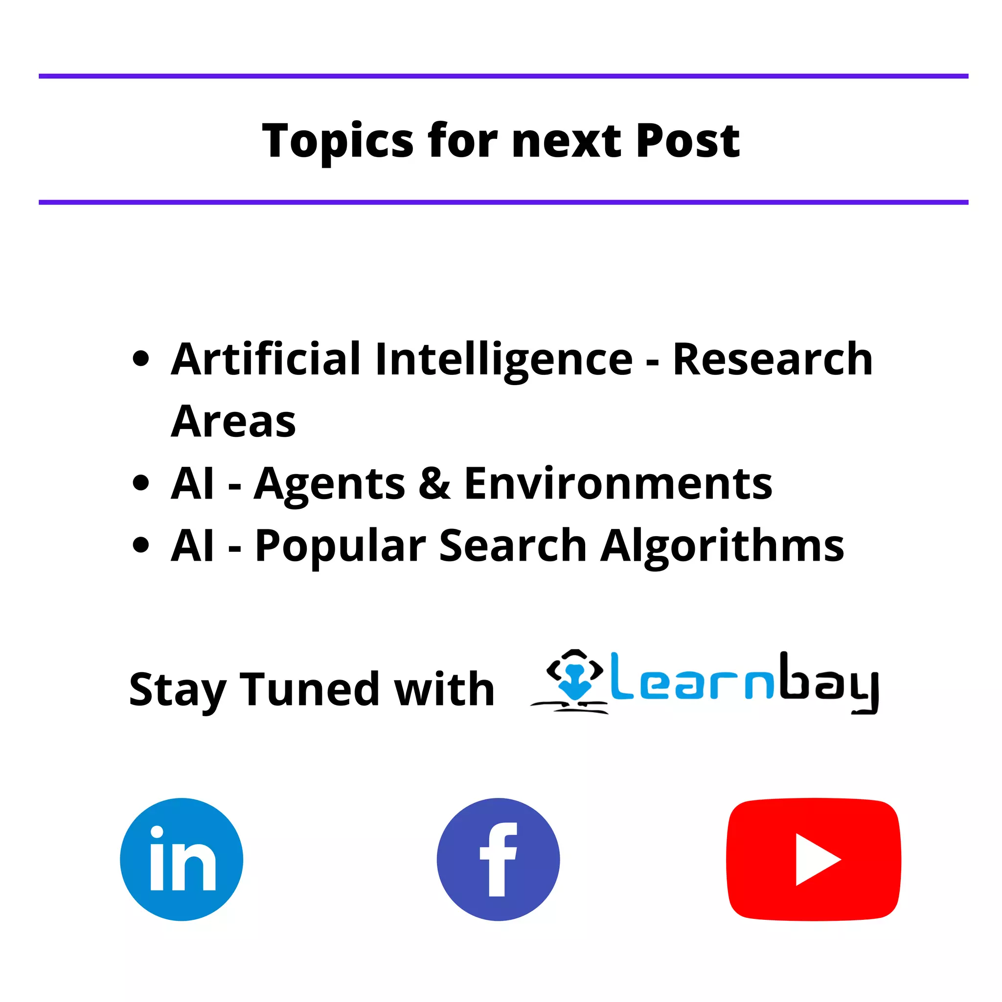 Artificial Intelligence - Research
Areas
AI - Agents & Environments
AI - Popular Search Algorithms
Topics for next Post
Stay Tuned with
 
