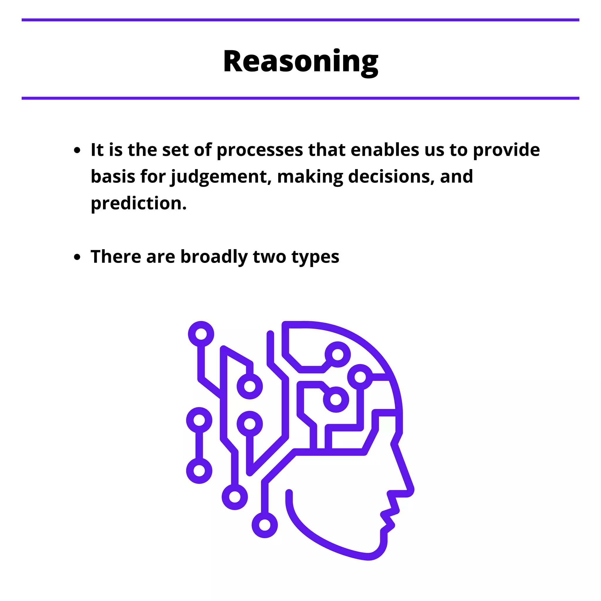 It is the set of processes that enables us to provide
basis for judgement, making decisions, and
prediction.
There are broadly two types
Reasoning
 