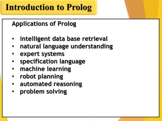 Introduction to Prolog
Applications of Prolog
• intelligent data base retrieval
• natural language understanding
• expert systems
• specification language
• machine learning
• robot planning
• automated reasoning
• problem solving
 