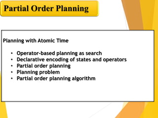 Partial Order Planning
Planning with Atomic Time
• Operator-based planning as search
• Declarative encoding of states and operators
• Partial order planning
• Planning problem
• Partial order planning algorithm
 