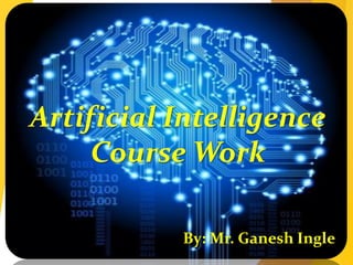 Artificial Intelligence
Course Work
By: Mr. Ganesh Ingle
 