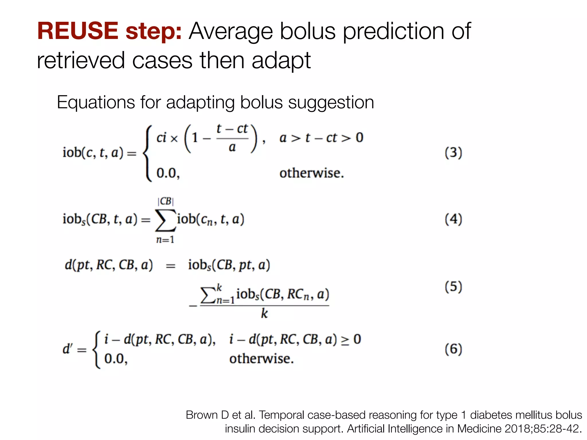 Brown D et al. Temporal case-based reasoning for type 1 diabetes mellitus bolus
insulin decision support. Artiﬁcial Intelligence in Medicine 2018;85:28-42.
REUSE step: Average bolus prediction of
retrieved cases then adapt
Equations for adapting bolus suggestion
 