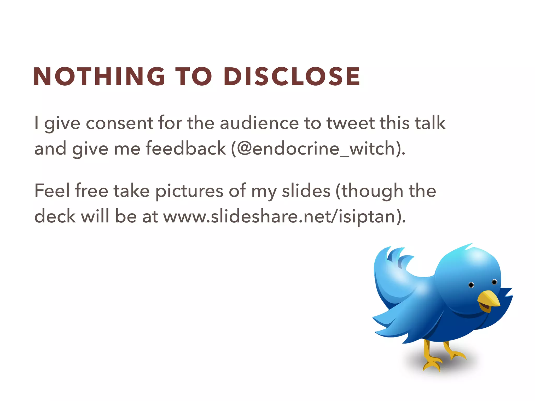 NOTHING TO DISCLOSE
I give consent for the audience to tweet this talk
and give me feedback (@endocrine_witch).
Feel free take pictures of my slides (though the
deck will be at www.slideshare.net/isiptan).
 
