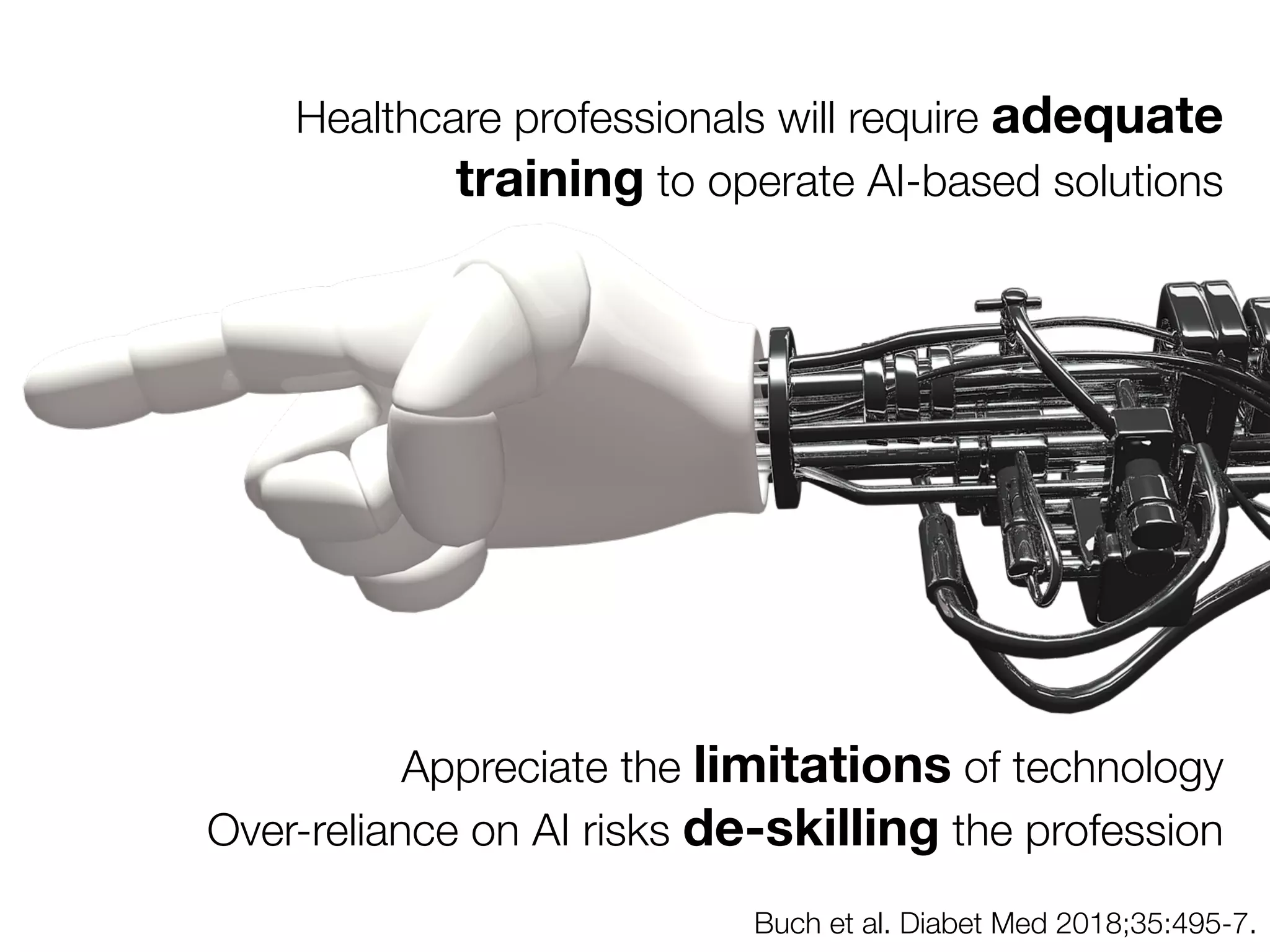 Buch et al. Diabet Med 2018;35:495-7.
Healthcare professionals will require adequate
training to operate AI-based solutions
Appreciate the limitations of technology
Over-reliance on AI risks de-skilling the profession
 