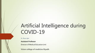 Artificial Intelligence during
COVID-19
Dr. Shazia Iqbal
Assistant Professor
Director of Medical Education Unit
Vision college of medicine Riyadh
 