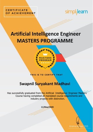Swapnil Suryakant Madhavi
V
Has successfully graduated from the Artificial Intelligence Engineer Masters
Course having completed all mandated course requirements and
industry projects with distinction.
Artificial Intelligence Engineer
MASTERS PROGRAMME
11/May/2020
 