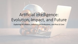 1
Artificial Intelligence:
Evolution, Impact, and Future
Exploring AI's History, Influence on Professions, and Pros & Cons
 