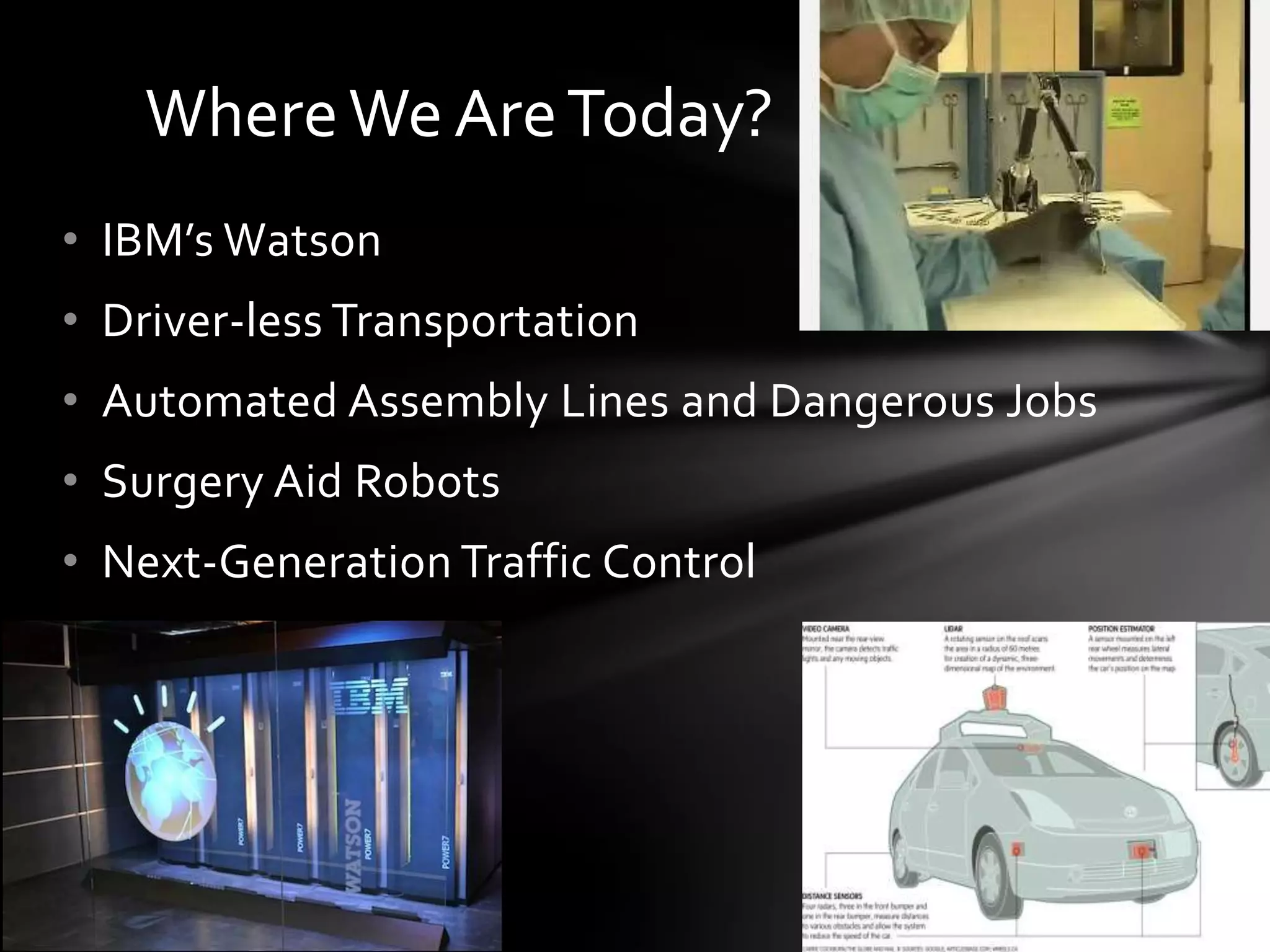 Where We Are Today?
• IBM’s Watson
• Driver-less Transportation
• Automated Assembly Lines and Dangerous Jobs
• Surgery Aid Robots
• Next-Generation Traffic Control
 