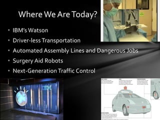 Where We Are Today?
• IBM’s Watson
• Driver-less Transportation
• Automated Assembly Lines and Dangerous Jobs
• Surgery Aid Robots
• Next-Generation Traffic Control
 