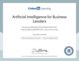 Artificial Intelligence for Business
Leaders
Course completed by Víctor Maestre Ramírez
Feb 25, 2024 at 08:16PM UTC 1 hour 33 minutes
•
Top skills covered
Artificial Intelligence for Business Artificial Intelligence (AI)
Certificate ID: aeefed65552c03409feb7d25a16e89293f96be470da690cc1e45f3a72ff40710
Head of Content Strategy, Learning
Artificial Intelligence for Business
Leaders
Course completed by Víctor Maestre Ramírez
Feb 25, 2024 at 08:16PM UTC 1 hour 33 minutes
•
Top skills covered
Artificial Intelligence for Business Artificial Intelligence (AI)
Certificate ID: aeefed65552c03409feb7d25a16e89293f96be470da690cc1e45f3a72ff40710
Head of Content Strategy, Learning
 