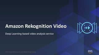 © 2019, Amazon Web Services, Inc. or its Affiliates. All rights reserved.© 2019, Amazon Web Services, Inc. or its Affiliates. All rights reserved.
Amazon Rekognition Video
Deep Learning-based video analysis service
 