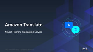 © 2019, Amazon Web Services, Inc. or its Affiliates. All rights reserved.© 2019, Amazon Web Services, Inc. or its Affiliates. All rights reserved.
Amazon Translate
Neural Machine Translation Service
 