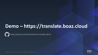 © 2019, Amazon Web Services, Inc. or its Affiliates. All rights reserved.© 2019, Amazon Web Services, Inc. or its Affiliates. All rights reserved.
Demo – https://translate.boaz.cloud
https://github.com/ziniman/aws-translate-demo
 