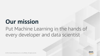 © 2019, Amazon Web Services, Inc. or its Affiliates. All rights reserved.© 2019, Amazon Web Services, Inc. or its Affiliates. All rights reserved.
Our mission
Put Machine Learning in the hands of
every developer and data scientist
 