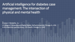 Artificial intelligence for diabetes case
management: The intersection of
physical and mental health
[Casey C. Bennetta , b,∗
a College of Computing and Digital Media, DePaul University, Chicago, IL, USA
b AI & Machine Learning Group, CVS Health, Chicago, IL, USA]
 
