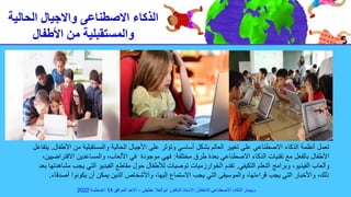 ‫الحالية‬ ‫واالجيال‬ ‫االصطناعى‬ ‫الذكاء‬
‫األطفال‬ ‫من‬ ‫والمستقبلية‬
‫من‬ ‫والمستقبلية‬ ‫الحالية‬ ‫األجيال‬ ‫على‬ ‫وتؤثر‬ ‫أساسي‬ ‫بشكل‬ ‫العالم‬ ‫تغيير‬ ‫على‬ ‫االصطناعي‬ ‫الذكاء‬ ‫أنظمة‬ ‫تعمل‬
‫األطفال‬
.
‫يتفاعل‬
‫مختلفة‬ ‫طرق‬ ‫بعدة‬ ‫االصطناعي‬ ‫الذكاء‬ ‫تقنيات‬ ‫مع‬ ‫بالفعل‬ ‫األطفال‬
:
‫االفت‬ ‫والمساعدين‬ ،‫األلعاب‬ ‫في‬ ‫موجودة‬ ‫فهي‬
،‫راضيين‬
‫التكيفي‬ ‫التعلم‬ ‫وبرامج‬ ،‫الفيديو‬ ‫وألعاب‬
.
‫ي‬ ‫التي‬ ‫الفيديو‬ ‫مقاطع‬ ‫حول‬ ‫لألطفال‬ ‫توصيات‬ ‫الخوارزميات‬ ‫تقدم‬
‫بعد‬ ‫مشاهدتها‬ ‫جب‬
‫أص‬ ‫يكونوا‬ ‫أن‬ ‫يمكن‬ ‫الذين‬ ‫واألشخاص‬ ،‫إليها‬ ‫االستماع‬ ‫يجب‬ ‫التي‬ ‫والموسيقى‬ ،‫قراءتها‬ ‫يجب‬ ‫التي‬ ‫واألخبار‬ ،‫ذلك‬
‫دقاء‬
.
‫لالطفال‬ ‫االصطناعى‬ ‫الذكاء‬ ‫ويبينار‬
:
‫عطيفى‬ ‫ابوالعال‬ ‫الدكتور‬ ‫االستاذ‬
–
‫الموافق‬ ‫االحد‬
14
‫اغسطسة‬
2022
 