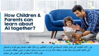 ‫ألطفالهم‬ ‫للشراء‬ ‫االصطناعي‬ ‫بالذكاء‬ ‫تعمل‬ ‫التي‬ ‫التقنيات‬ ‫اآلباء‬ ‫يقرر‬
.
‫و‬ ‫الفوائد‬ ‫وفهم‬ ‫أنفسكم‬ ‫تثقيف‬ ‫خالل‬ ‫من‬
‫المخاطر‬
‫أ‬ ‫وتضمن‬ ‫أطفالك‬ ‫تحمي‬ ‫أن‬ ‫يمكن‬ ‫ومستنيرة‬ ‫مدروسة‬ ‫قرارات‬ ‫اتخاذ‬ ‫يمكنك‬ ،‫أفضل‬ ‫بشكل‬ ‫التكنولوجيا‬ ‫تشكلها‬ ‫التي‬
‫ن‬
‫حياتهم‬ ‫على‬ ‫إيجابي‬ ‫تأثير‬ ‫االصطناعي‬ ‫للذكاء‬ ‫يكون‬
.
 