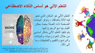 ‫االصطناعي‬ ‫الذكاء‬ ‫أساس‬ ‫هو‬ ‫اآللي‬ ‫التعلم‬
•
‫تخ‬ ‫الذي‬ ‫المكان‬ ‫هو‬ ‫اآللي‬ ‫التعلم‬
‫بر‬
‫الب‬ ‫وتوفر‬ ، ‫بأهدافك‬ ‫اآللة‬ ‫فيه‬
‫يانات‬
‫يمكن‬ ‫بحيث‬ ‫الصلة‬ ‫ذات‬ ‫الضخمة‬
‫إليها‬ ‫الرجوع‬ ‫مع‬ ‫بها‬ ‫القيام‬
.
‫بش‬ ‫اآللي‬ ‫التعلم‬ ‫تنفيذ‬ ‫يتم‬
‫أساسي‬ ‫كل‬
‫والبيانات‬ ‫الخوارزميات‬ ‫خالل‬ ‫من‬
‫والتطبيق‬ ‫والتقييم‬ ‫والبرامج‬
‫وما‬ ‫ات‬
‫ذلك‬ ‫إلى‬
.
‫ال‬ ‫وقت‬ ‫في‬ ‫ويمكنهم‬ ‫اآلالت‬ ‫بتطوير‬ ‫يقومون‬ ‫الذين‬ ‫المتقدمون‬ ‫المبرمجون‬ ‫هم‬ ‫اآللي‬ ‫التعلم‬ ‫مهندسو‬
‫تطبيق‬ ‫حق‬
‫مختلفة‬ ‫مشاريع‬ ‫على‬ ‫المعرفة‬ ‫هذه‬
.
‫احت‬ ‫تطوير‬ ‫ويمكن‬ ، ‫اآللي‬ ‫التعلم‬ ‫مع‬ ‫لها‬ ‫حصر‬ ‫ال‬ ‫االحتماالت‬
‫ياجات‬
‫العمل‬
.
‫للتنقل‬ ‫القيادة‬ ‫ذاتية‬ ‫السيارات‬ ‫أو‬ ‫الشركة‬ ‫مع‬ ‫محادثة‬ ‫إجراء‬ ‫يمكن‬ ، ‫المثال‬ ‫سبيل‬ ‫على‬
.
 