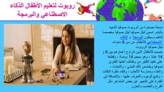 ‫الذكاء‬ ‫األطفال‬ ‫لتعليم‬ ‫روبوت‬
‫والبرمجة‬ ‫االصطناعي‬
‫الشبي‬ ‫صوفيا‬ ‫الروبوت‬ ‫من‬ ‫مصغرة‬ ‫نسخة‬
‫ه‬
‫صوفيا‬ ‫ليتل‬ ‫تسمى‬ ‫بالبشر‬
‫صو‬ ‫ليتل‬
‫مخصصا‬ ‫فيا‬
‫وسيكون‬ ‫لتعليم‬
‫البرمجة‬
‫و‬
‫الذكاء‬
‫االصطناعي‬
‫سن‬ ‫من‬ ‫لألطفال‬
8
‫سنوات‬
‫الروبوت‬ ‫صوفيا‬ ‫ليتل‬
‫بين‬ ‫أعمارهم‬ ‫تتراوح‬ ‫الذين‬ ‫لألطفال‬ ‫مصمم‬
8
‫و‬
14
‫بحجم‬ ‫وهو‬ ، ‫ا‬ً‫م‬‫عا‬
14
‫وقطعة‬ ، ‫بوصة‬
‫الكب‬ ‫أختها‬ ‫وظائف‬ ‫من‬ ‫الكثير‬ ‫تنفيذ‬ ‫على‬
‫رى‬
، ‫والتحدث‬ ، ‫المشي‬ ‫ذلك‬ ‫ويتضمن‬ ‫صوفيا‬
‫النك‬ ‫نظرة‬ ‫وإلقاء‬ ، ‫األلعاب‬ ‫وممارسة‬ ‫والغناء‬
‫ات‬
‫باإلضا‬ ، ‫عليها‬ ‫والتعرف‬ ‫الوجوه‬ ‫وتتبع‬ ،
‫إلى‬ ‫فة‬
‫مث‬ ‫المشاعر‬ ‫بعض‬ ‫عن‬ ‫التعبير‬ ‫على‬ ‫القدرة‬
‫ل‬
‫والحزن‬ ‫والغضب‬ ‫الفرح‬
 