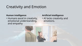 Creativity and Emotion
Human intelligence
• Humans excel in creativity,
emotional understanding,
and empathy
Artificial intelligence
• AI lacks creativity and
emotions.
 