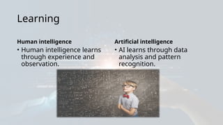Learning
Human intelligence
• Human intelligence learns
through experience and
observation.
Artificial intelligence
• AI learns through data
analysis and pattern
recognition.
 