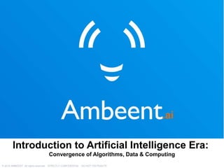 .ai
© 2018 AMBEENT All rights reserved. STRICTLY CONFIDENTIAL - DO NOT DISTRIBUTE
Introduction to Artificial Intelligence Era:
Convergence of Algorithms, Data & Computing
 